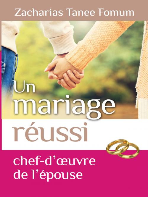 Cover of the book Un Mariage Réussi: Le Chef D’oeuvre De L’epouse by Zacharias Tanee Fomum, ZTF Books Online