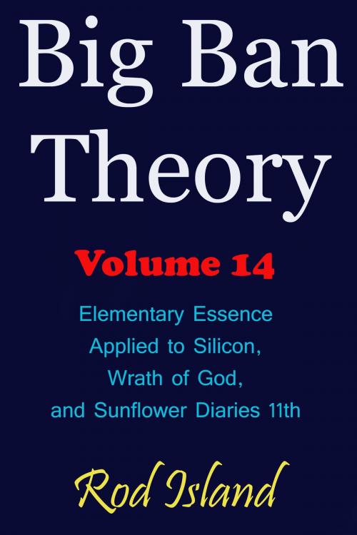 Cover of the book Big Ban Theory: Elementary Essence Applied to Silicon, Wrath of God, and Sunflower Diaries 11th, Volume 14 by Rod Island, Rod Island