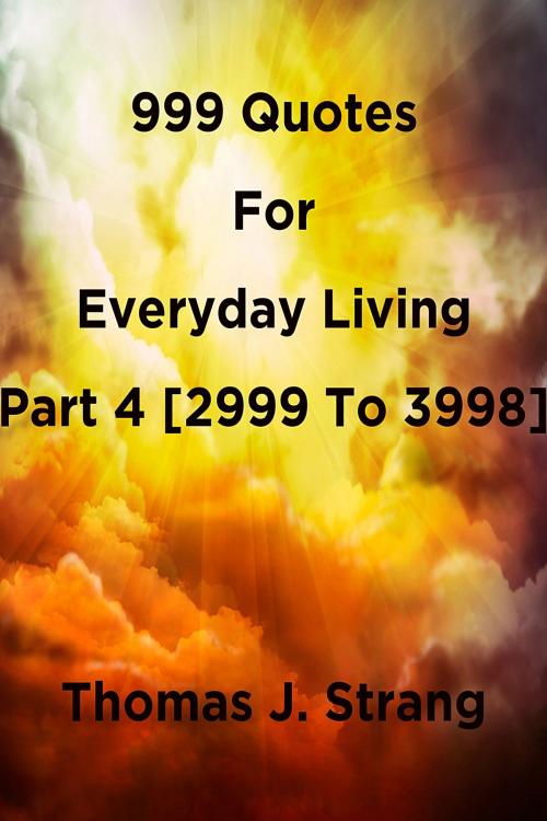 Cover of the book 999 Quotes For Everyday Living Part 4 [2999 To 3998] by Thomas J. Strang, Thomas J. Strang