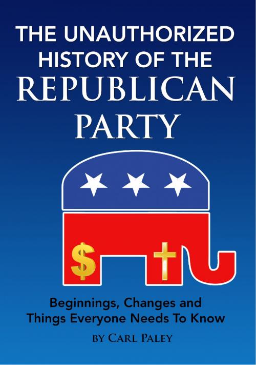 Cover of the book The Unauthorized History of the Republican Party: Beginnings, Changes and Things Everyone Needs To Know by Carl Paley, Dr. Jay Polmar