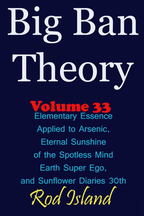 Cover of the book Big Ban Theory: Elementary Essence Applied to Arsenic, Eternal Sunshine of the Spotless Mind, Earth Super Ego, and Sunflower Diaries 30th, Volume 33 by Rod Island, Rod Island
