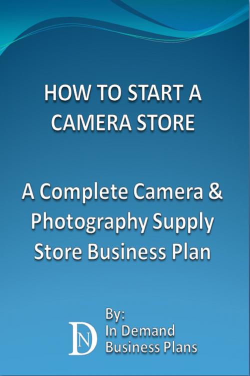 Cover of the book How To Start A Camera Store: A Complete Camera & Photography Supply Store Business Plan by In Demand Business Plans, In Demand Business Plans