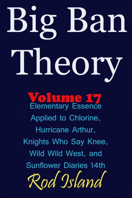 Cover of the book Big Ban Theory: Elementary Essence Applied to Chlorine, Hurricane Arthur, Knights Who Say Knee, Wild Wild West, and Sunflower Diaries 14th, Volume 17 by Rod Island, Rod Island