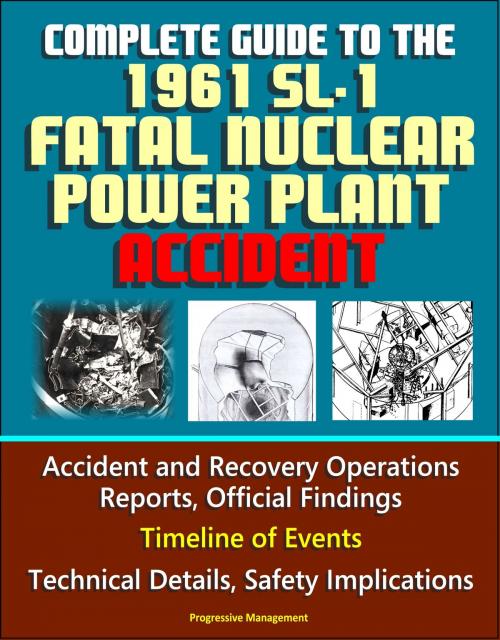 Cover of the book Complete Guide to the 1961 SL-1 Fatal Nuclear Power Plant Accident: Accident and Recovery Operations Reports, Official Findings, Timeline of Events, Technical Details, Safety Implications by Progressive Management, Progressive Management