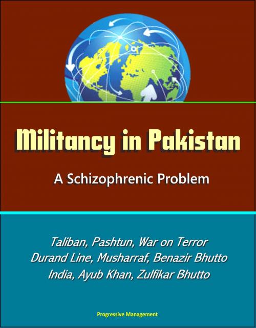 Cover of the book Militancy in Pakistan: A Schizophrenic Problem - Taliban, Pashtun, War on Terror, Durand Line, Musharraf, Benazir Bhutto, Zia Al-Huq, India, Ayub Khan, Zulfikar Bhutto by Progressive Management, Progressive Management