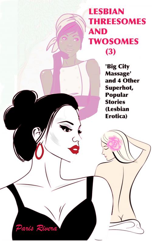 Cover of the book Lesbian Threesomes and Twosomes (3): ‘Big City Massage’ and 4 Other Superhot, Popular Stories (Lesbian Erotica) by Paris Rivera, Paris Rivera