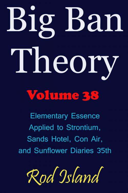 Cover of the book Big Ban Theory: Elementary Essence Applied to Strontium, Sands Hotel, Con Air, and Sunflower Diaries 35th, Volume 38 by Rod Island, Rod Island