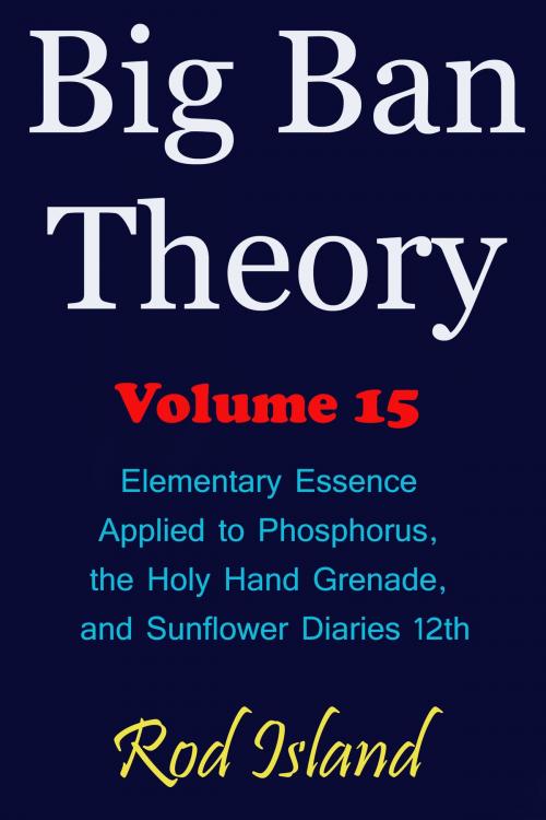 Cover of the book Big Ban Theory: Elementary Essence Applied to Phosphorus, the Holy Hand Grenade, and Sunflower Diaries 12th, Volume 15 by Rod Island, Rod Island