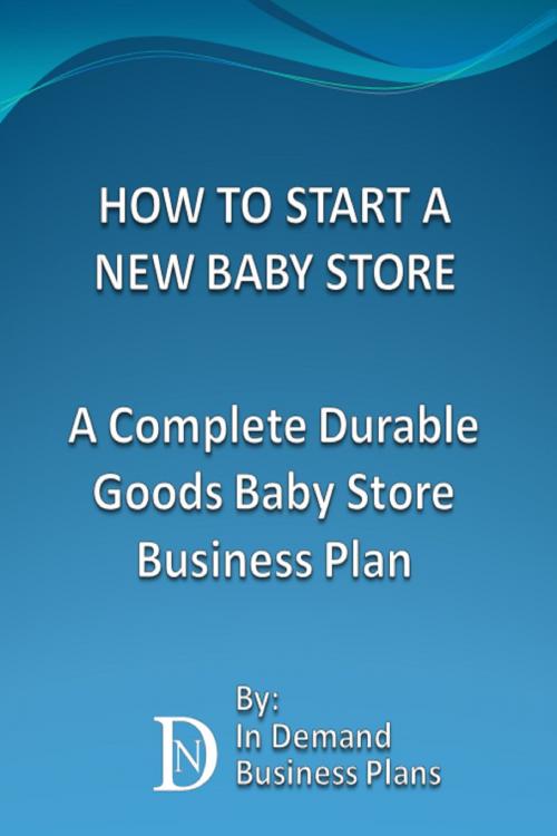 Cover of the book How To Start A New Baby Store: A Complete Durable Goods Baby Store Business Plan by In Demand Business Plans, In Demand Business Plans