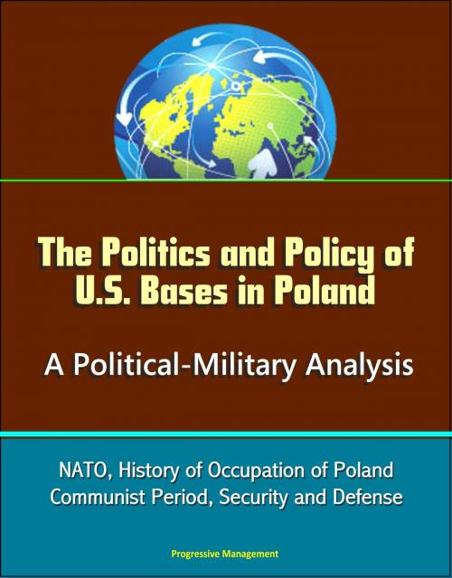 Cover of the book The Politics and Policy of U.S. Bases in Poland: A Political-Military Analysis - NATO, History of Occupation of Poland, Communist Period, Security and Defense by Progressive Management, Progressive Management