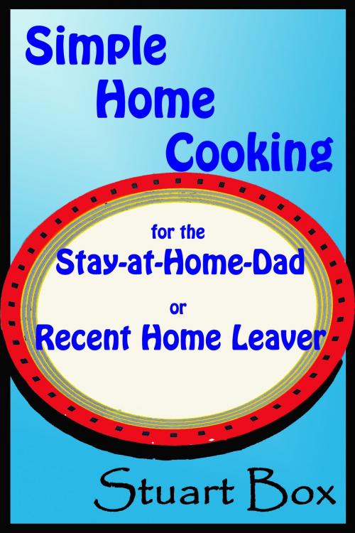 Cover of the book Simple Home Cooking for the Stay-at-Home Dad or Recent Home Leaver by Stuart Box, Stuart Box