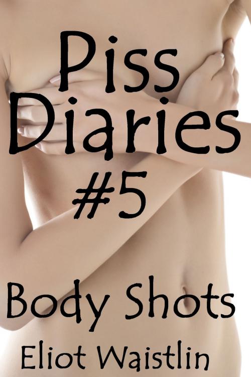 Cover of the book Piss Diaries #5: Body Shots by Eliot Waistlin, Eliot Waistlin