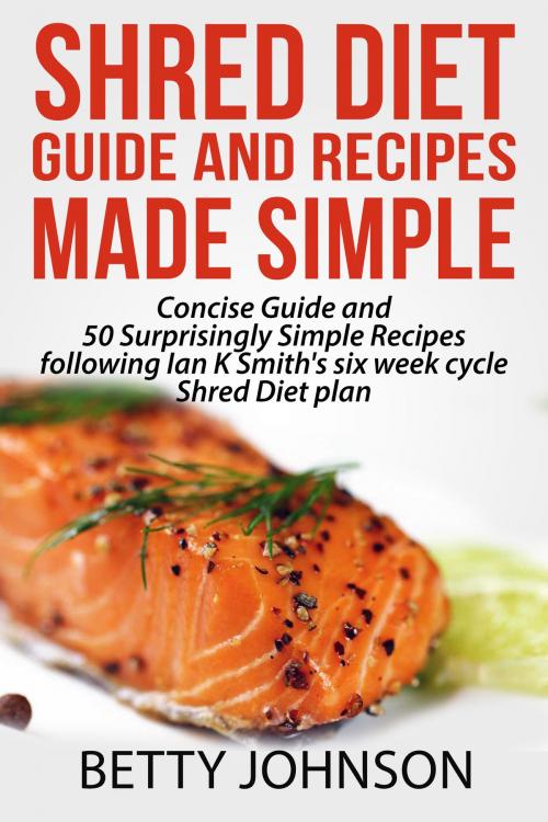 Cover of the book Shred Diet Guide And Recipes Made Simple: Concise Guide And 50 Surprisingly Simple Recipes following Ian K Smith's six week cycle Shred Diet plan by Betty Johnson, Betty Johnson