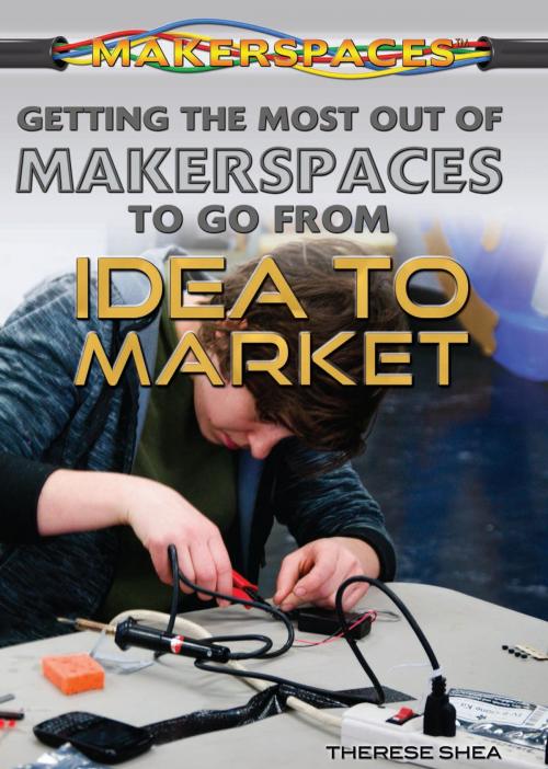 Cover of the book Getting the Most Out of Makerspaces to Go from Idea to Market by Therese M. Shea, The Rosen Publishing Group, Inc