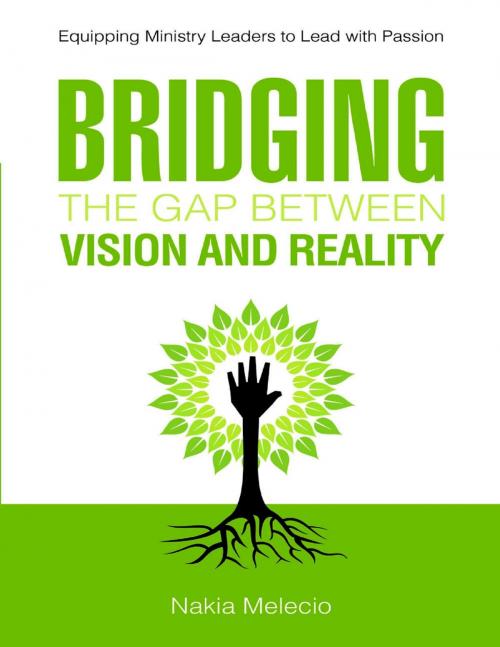 Cover of the book Bridging the Gap Between Vision and Reality: Equipping Ministry Leaders to Lead With Passion by Nakia Melecio, Lulu Publishing Services