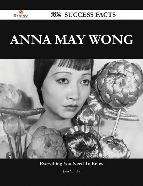 Cover of the book Anna May Wong 162 Success Facts - Everything you need to know about Anna May Wong by Joan Murphy, Emereo Publishing