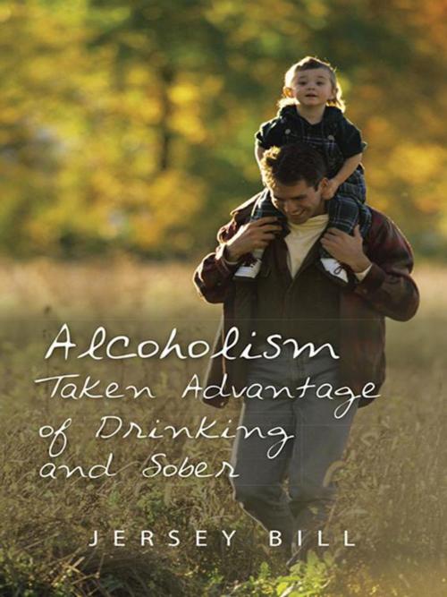 Cover of the book Alcoholism Taken Advantage of Drinking and Sober by Jersey Bill, Trafford Publishing