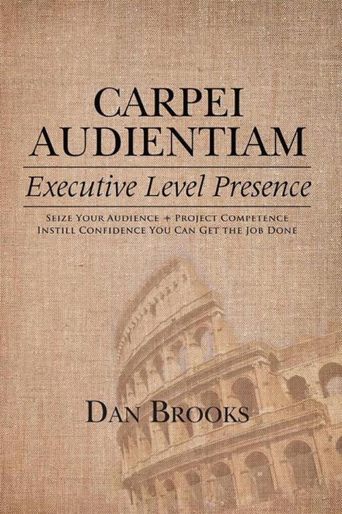 Cover of the book Carpei Audientiam: Executive Level Presence by Dan Brooks, AuthorHouse