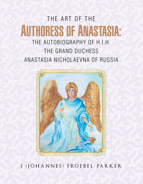 Cover of the book The Art of the Authoress of Anastasia: the Autobiography of H.I.H. the Grand Duchess Anastasia Nicholaevna of Russia by J (Johannes) Froebel-Parker, AuthorHouse