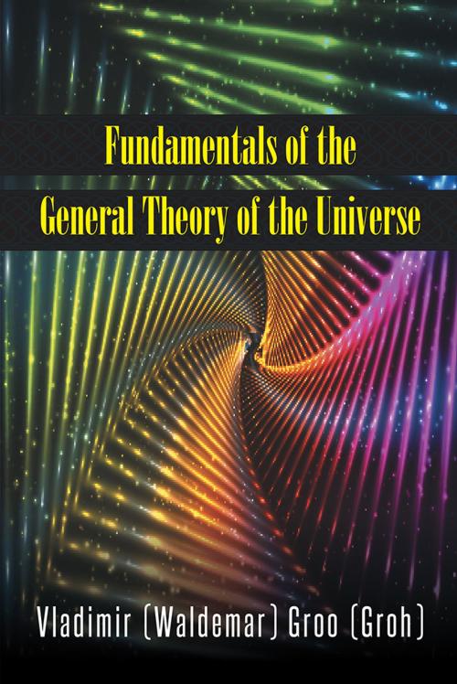 Cover of the book Fundamentals of the General Theory of the Universe by Vladimir (Waldemar) Groo (Groh), AuthorHouse UK