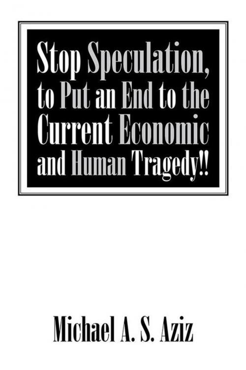 Cover of the book Stop Speculation, to Put an End to the Current Economic and Human Tragedy!! by Michael A. S. Aziz, AuthorHouse UK