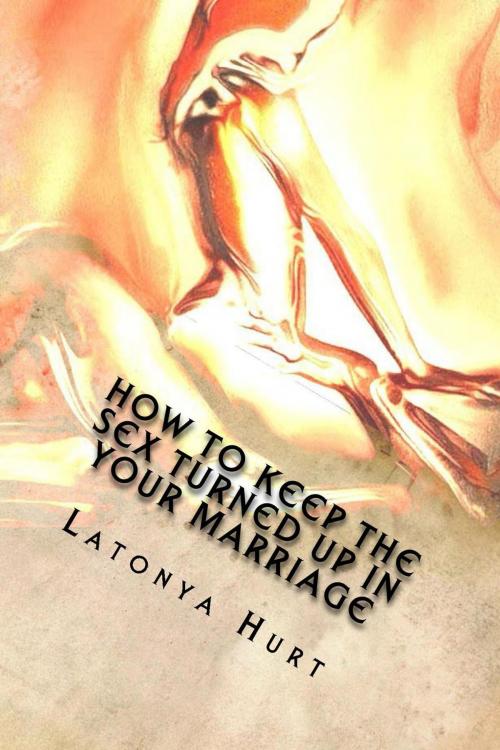 Cover of the book How to keep the sex turned up in your marriage by Latonya Hurt, Latonya Hurt