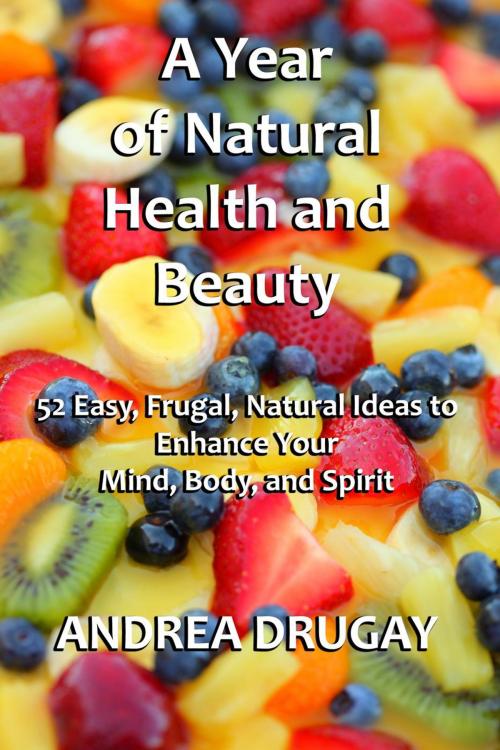 Cover of the book A Year of Natural Health and Beauty: 52 Easy, Frugal, Natural Ideas to Enhance Your Mind, Body, and Spirit by Andrea Drugay, Andrea Drugay