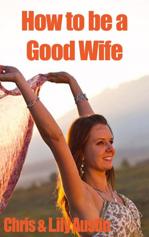 Cover of the book How to Be a Good Wife - The Ultimate Guide to Keep Your Marriage and Your Man Happy by Lily Austin, Chris Austin, L.W. Wilson