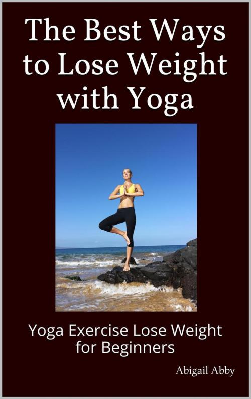 Cover of the book The Best Ways to Lose Weight with Yoga Yoga Exercise Lose Weight for Beginners by Abigail Abby, Abigail Abby