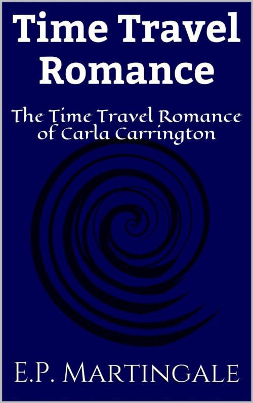 Cover of the book Time Travel Romance: The Time Travel Romance of Carla Carrington by E.P. Martingale, E.P. Martingale
