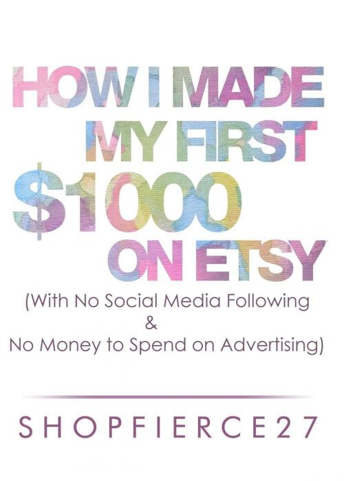 Cover of the book How I Made My First $1000 on Etsy (With No Social Media Following and No Money to Spend on Advertising by ShopFierce27, ShopFierce27