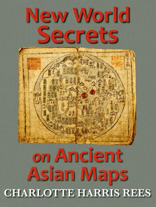 Cover of the book New World Secrets on Ancient Asian Maps by Charlotte Harris Rees, Torchflame Books