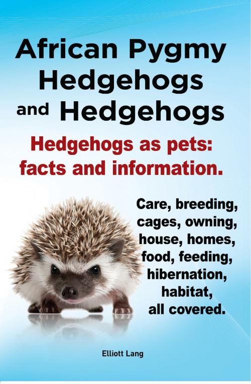 Cover of the book African Pygmy Hedgehogs and Hedgehogs. Hedgehogs as pets: facts and Information. Care, breeding, cages, owning, house, homes, food, feeding, hibernation, habitat, all covered. by Elliott Lang, Elliott Lang