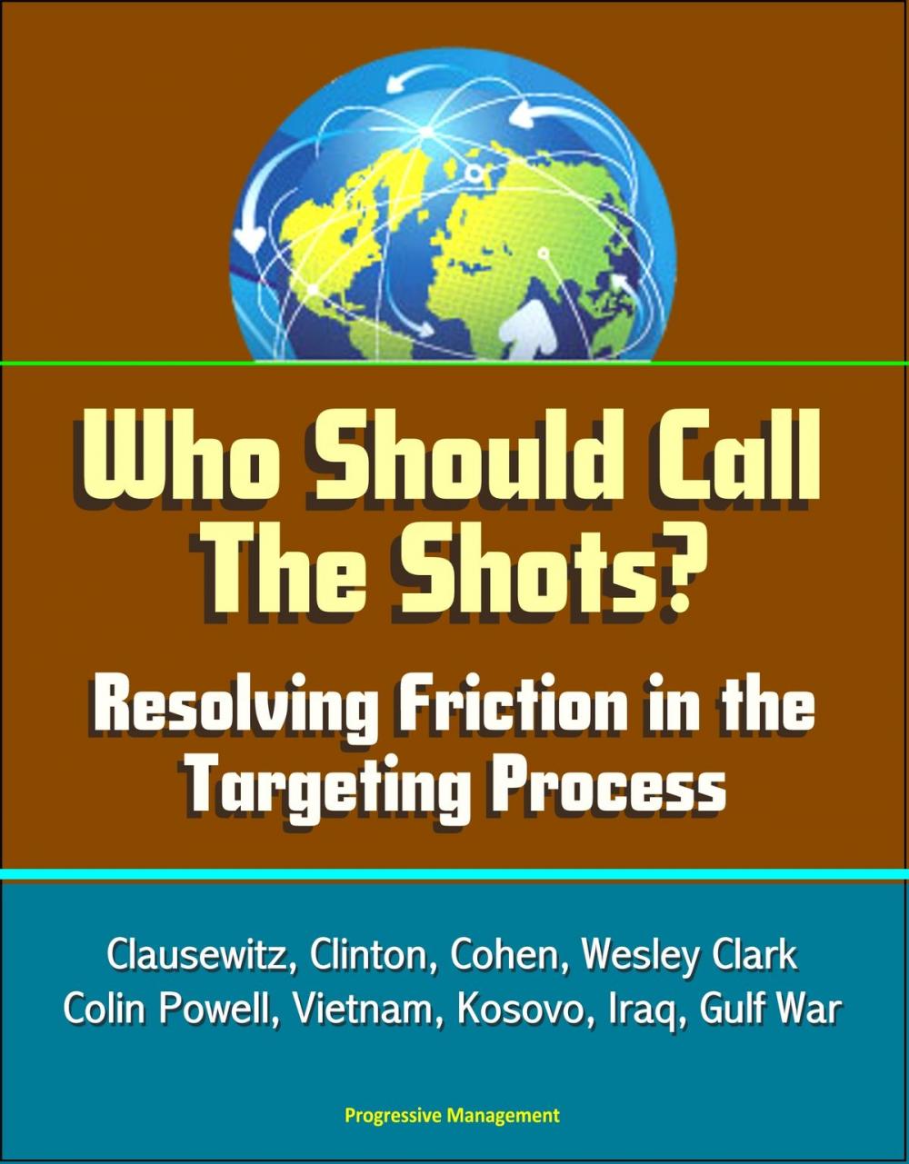 Big bigCover of Who Should Call The Shots? Resolving Friction in the Targeting Process: Clausewitz, Clinton, Cohen, Wesley Clark, Colin Powell, Vietnam, Kosovo, Iraq, Gulf War
