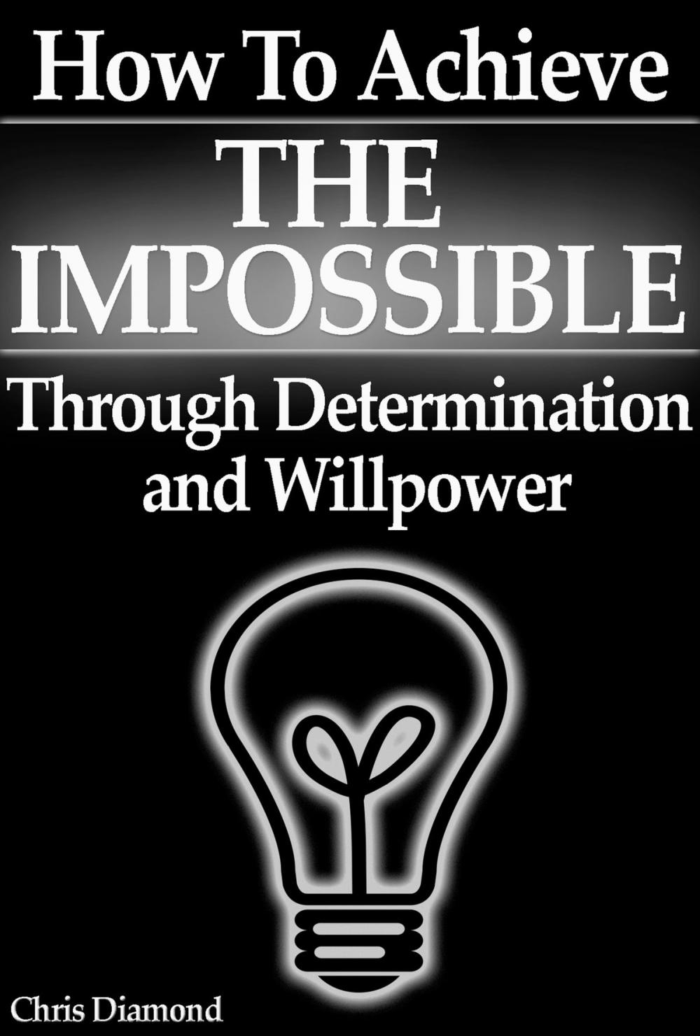 Big bigCover of How To Achieve The Impossible Through Willpower and Determination [True Stories Exposed]