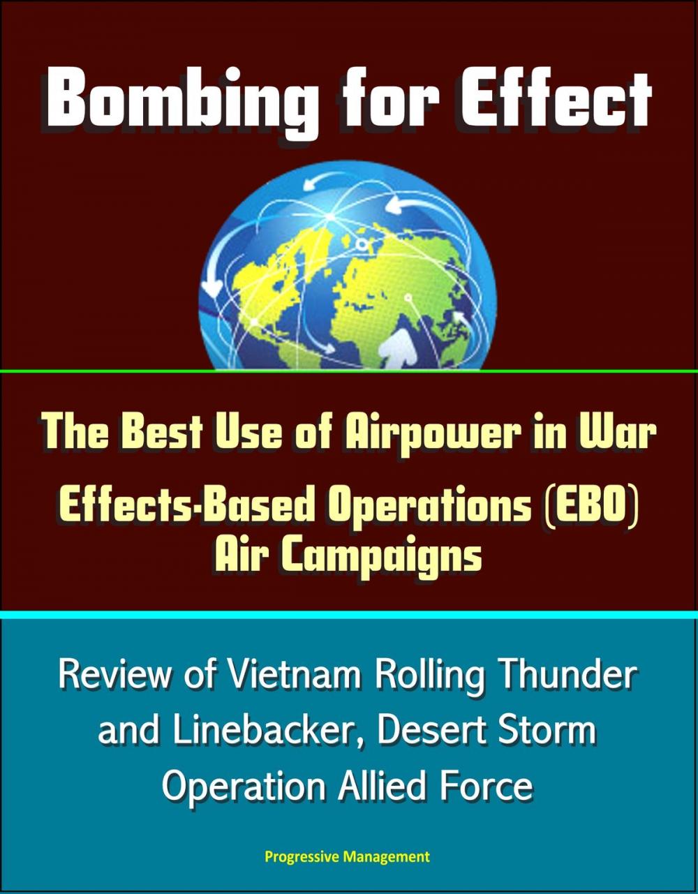 Big bigCover of Bombing for Effect: The Best Use of Airpower in War, Effects-Based Operations (EBO) Air Campaigns, Review of Vietnam Rolling Thunder and Linebacker, Desert Storm, Operation Allied Force