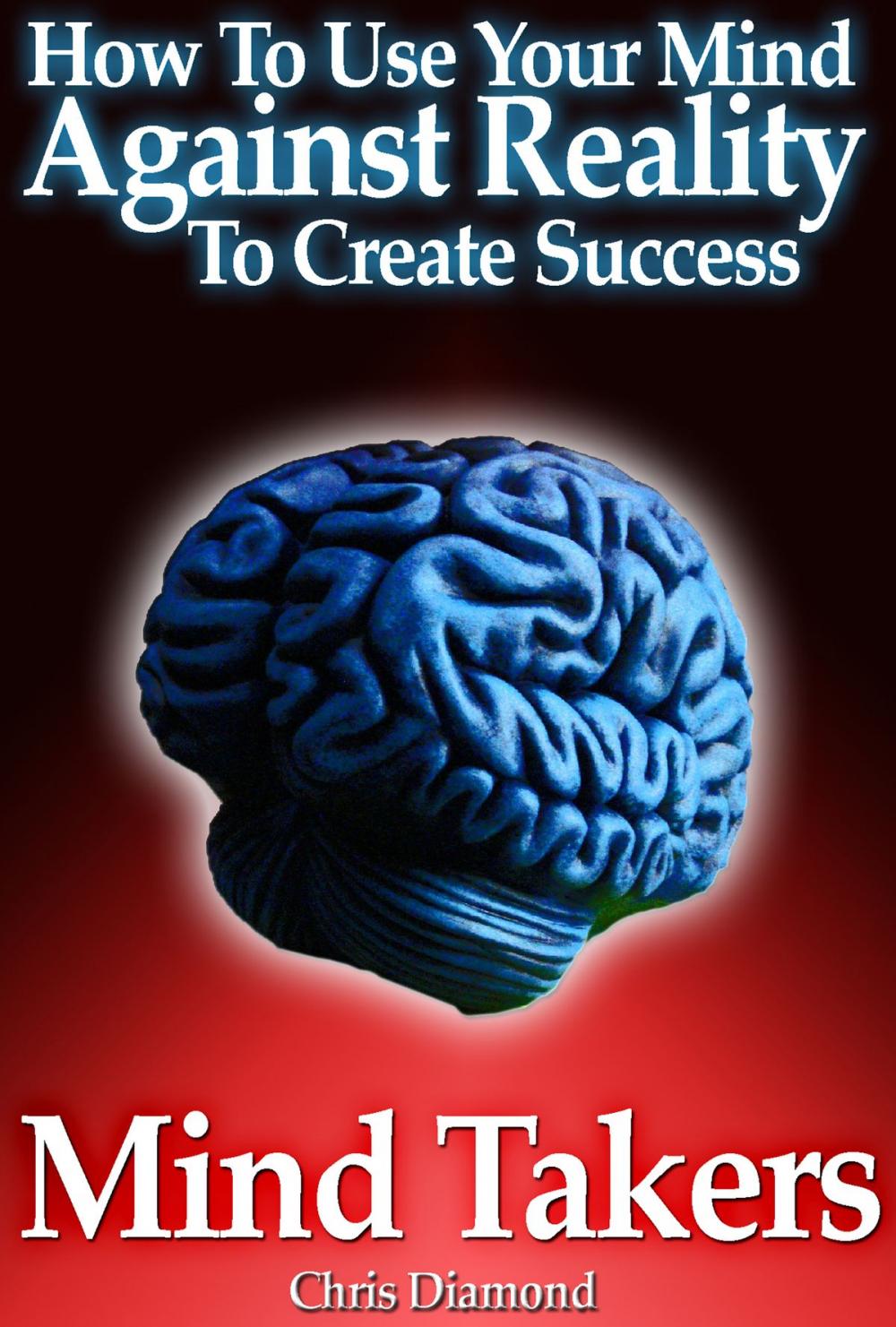 Big bigCover of Mind Takers: How To Use Your Mind Against Reality To Create Success?
