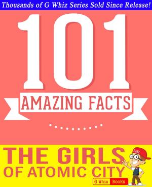Cover of the book The Girls of Atomic City - 101 Amazing Facts You Didn't Know by G Whiz