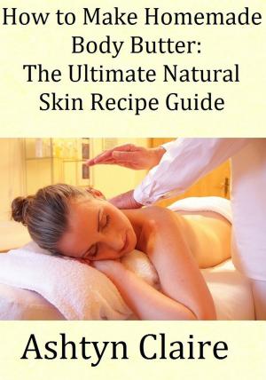 Cover of the book How To Make Homemade Body Butter: The Ultimate Natural Skin Recipe Guide by Emily Josephine