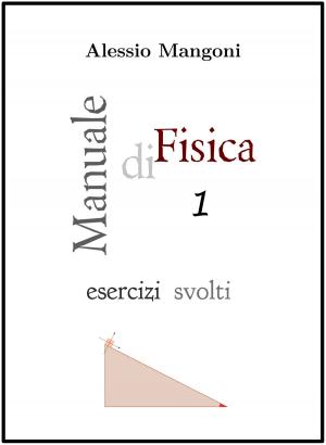 Cover of the book Manuale di Fisica 1 esercizi svolti by Alessio Mangoni, Dott. Alessio Mangoni