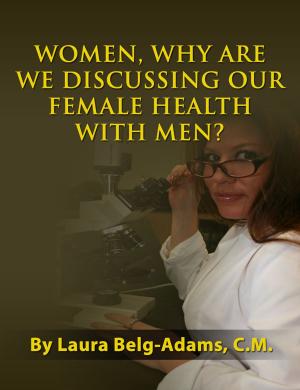 Cover of the book Women, Why Are We Discussing Our Female Health With Men? by Laura Belg-Adams, C.M.