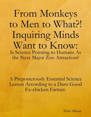 Cover of the book From Monkeys to Men to What?! Inquiring Minds Want to Know: Is Science Pointing to Human s As the Next Major Zoo Attraction? A Preposterously Essential Science Lesson According to a Darn Good Ex-chicken Farmer. by Alexandra Cooper