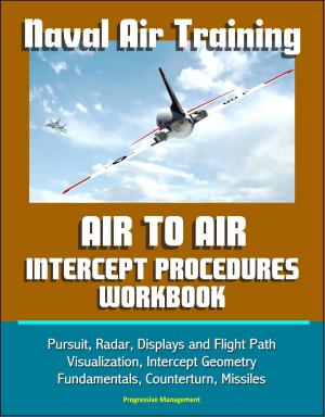 Cover of the book Naval Air Training: Air to Air Intercept Procedures Workbook - Pursuit, Radar, Displays and Flight Path Visualization, Intercept Geometry Fundamentals, Counterturn, Missiles by Progressive Management