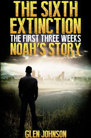 Cover of the book The Sixth Extinction: The First Three Weeks – Noah’s Story. by Glen Johnson