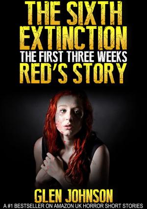 Cover of the book The Sixth Extinction: The First Three Weeks – Red’s Story by Glen Johnson