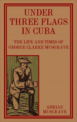 Cover of the book Under Three Flags in Cuba: the Life and Times of George Clarke Musgrave by Dario Tesser