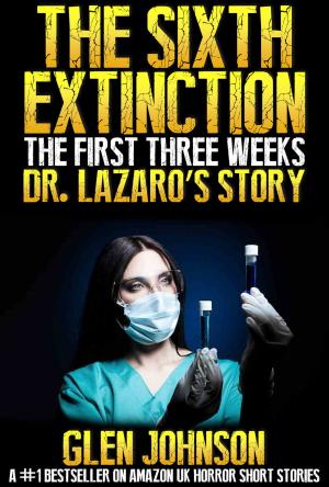 Cover of the book The Sixth Extinction: The First Three Weeks – Dr Lazaro’s Story. by Glen Johnson