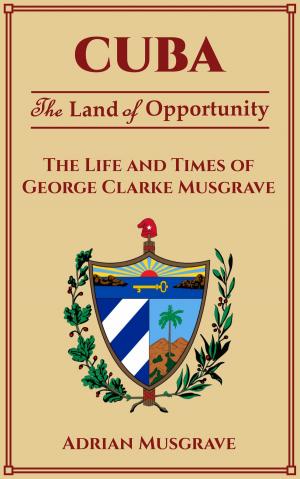 Cover of Cuba: Land of Opportunity - the Life and Times of George Clarke Musgrave