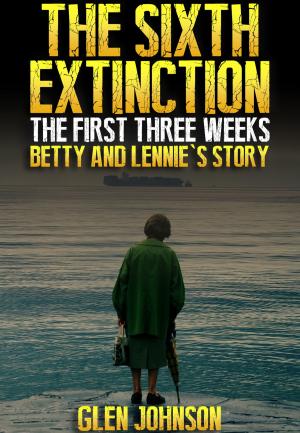 Cover of the book The Sixth Extinction: The First Three Weeks – Betty and Lennie’s Story. by Glen Johnson