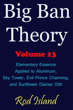 Cover of the book Big Ban Theory: Elementary Essence Applied to Aluminum, Sky Tower, Evil Prince Charming, and Sunflower Diaries 10th, Volume 13 by Rod Island